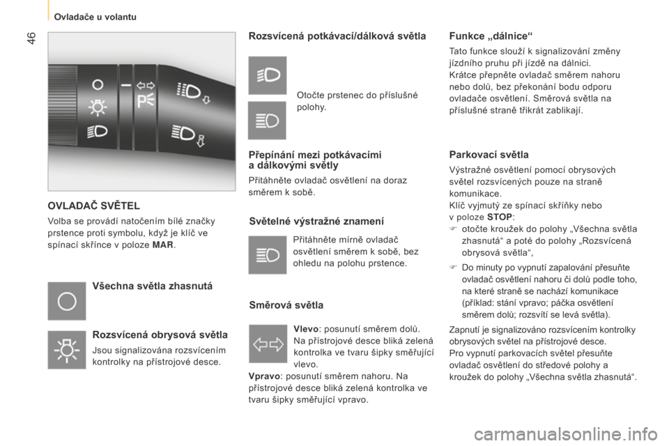Peugeot Bipper 2015  Návod k obsluze (in Czech)  46
Bipper_cs_Chap03_pret-a-partir_ed02-2014
OVLADAČ SVĚTEL
Volba se provádí natočením bílé značky 
prstence proti symbolu, když je klíč ve 
spínací skřínce v poloze MAR.
Všechna svě