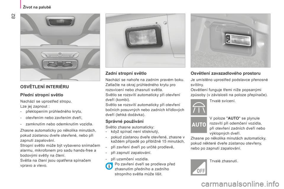 Peugeot Bipper 2015  Návod k obsluze (in Czech)  82
Bipper_cs_Chap04_ergonomie_ed02-2014
OSVĚTLENÍ INTERIÉRU
Přední stropní světlo
Nachází se uprostřed stropu.
Lze jej zapnout :
- 
překlopením průhledného krytu,
-

 
otevřením nebo 