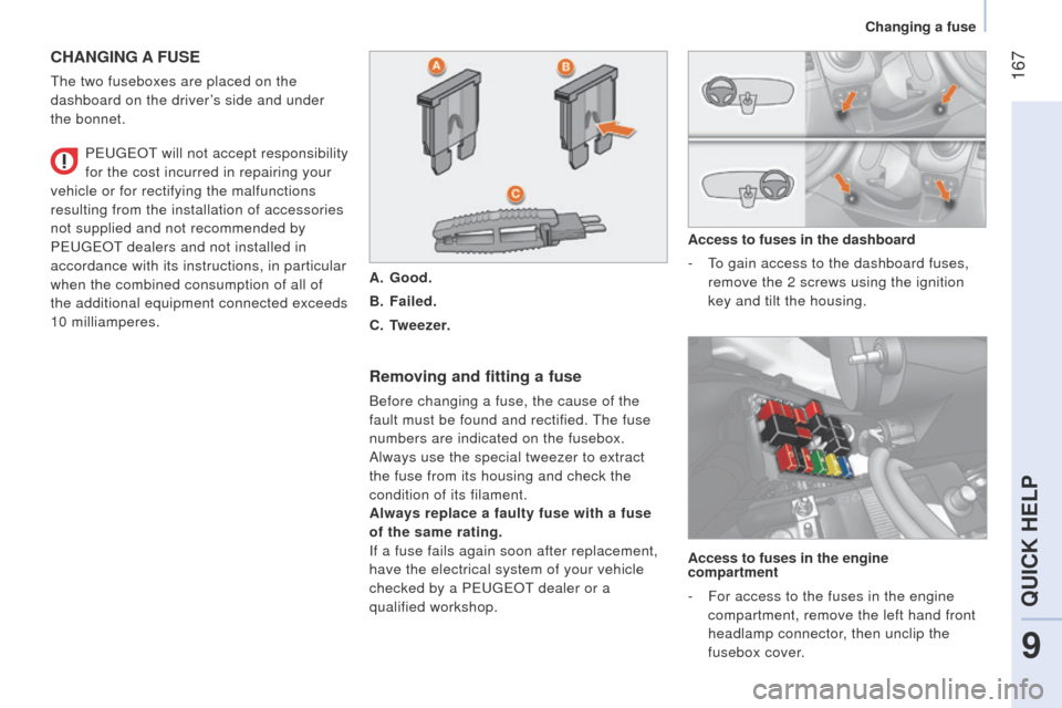 Peugeot Bipper 2014.5  Owners Manual - RHD (UK, Australia)  167
Bipper_en_Chap09_aide-rapide_ed02-2014
CHANGING A FUSE
the two fuseboxes are placed on the 
dashboard on the driver ’s side and under 
the bonnet.
Removing and fitting a fuse
Before changing a 