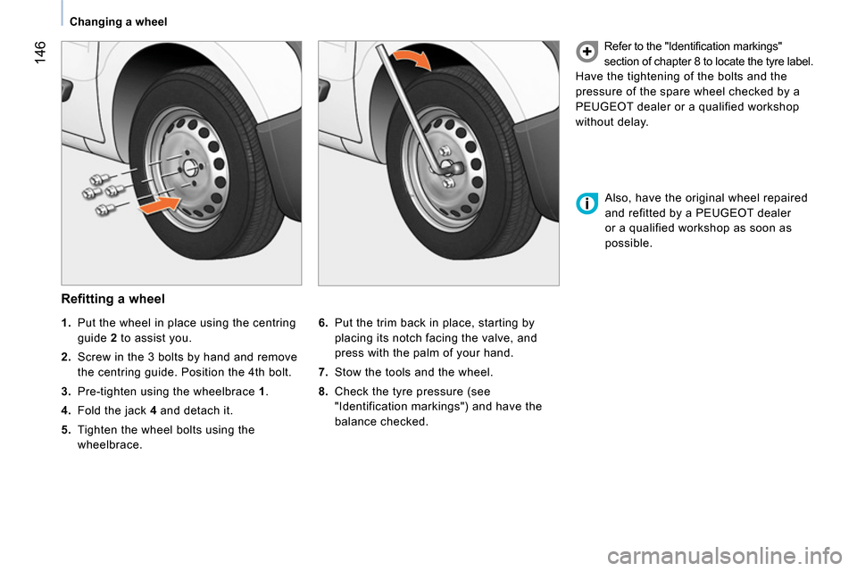 Peugeot Bipper 2014  Owners Manual  146
 
 
 
Changing a wheel  
 
 
 
Refitting a wheel 
 
 
6. 
  Put the trim back in place, starting by 
placing its notch facing the valve, and 
press with the palm of your hand. 
   
7. 
  Stow the