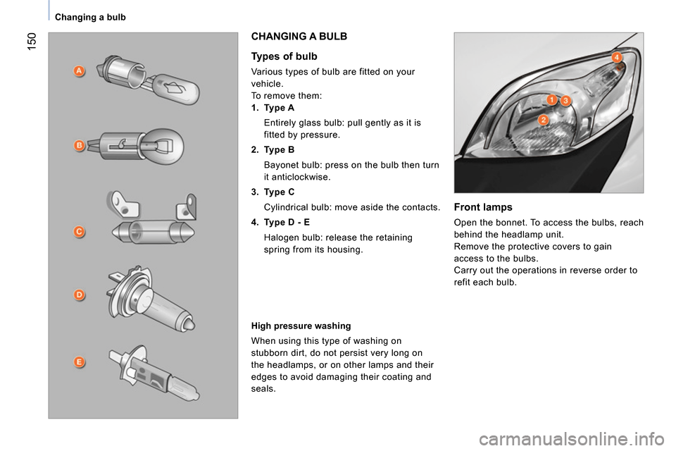 Peugeot Bipper 2014  Owners Manual  150
 
 
 
Changing a bulb  
 
 
 
Front lamps 
 
Open the bonnet. To access the bulbs, reach 
behind the headlamp unit. 
  Remove the protective covers to gain 
access to the bulbs. 
  Carry out the 