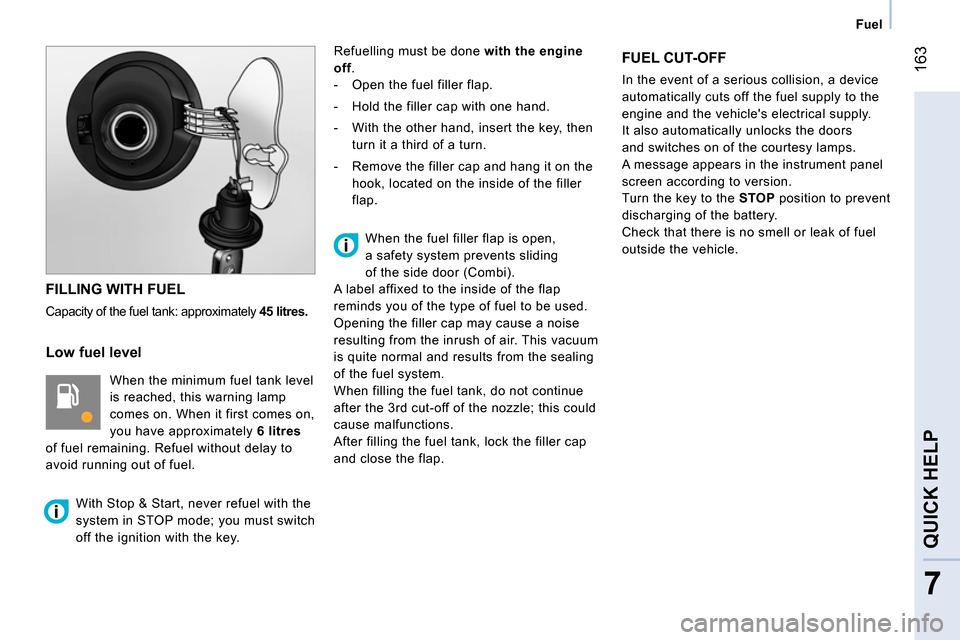 Peugeot Bipper 2014 Owners Guide 163
7
QUICK HELP
Fuel
FILLING WITH FUEL
Capacity of the fuel tank: approximately
45 litres.
Low fuel level
When the minimum fuel tank level
is reached, this warning lamp Peugeot Bipper 2014 Owners Guide 163
7
QUICK HELP
Fuel
FILLING WITH FUEL
Capacity of the fuel tank: approximately
45 litres.
Low fuel level
When the minimum fuel tank level
is reached, this warning lamp