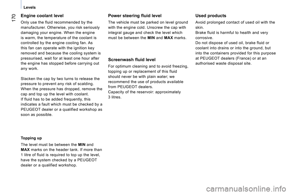 Peugeot Bipper 2014  Owners Manual  170
 
 
 
Levels  
 
 
 
Engine coolant level 
 
Only use the fluid recommended by the 
manufacturer. Otherwise, you risk seriously 
damaging your engine. When the engine 
is warm, the temperature of