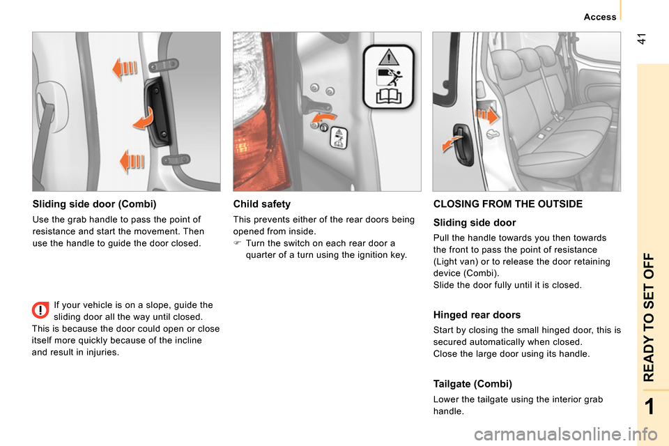 Peugeot Bipper 2014 Service Manual 41
1
READY TO SET OFF
Access
Sliding side door (Combi)
Use the grab handle to pass the point of
resistance and start the movement. Then
use the handle to guide the door closed.
Peugeot Bipper 2014 Service Manual 41
1
READY TO SET OFF
Access
Sliding side door (Combi)
Use the grab handle to pass the point of
resistance and start the movement. Then
use the handle to guide the door closed.