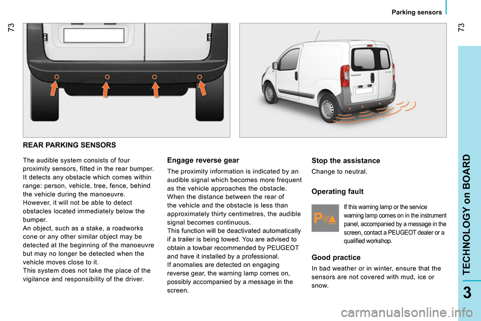 Peugeot Bipper 2014 Owners Manual 73
3
TECHNOLOGY on BOARD
Parking sensors
REAR PARKING SENSORS
The audible system consists of four
proximity sensors, fitted in the rear bumper.
It detects any obstacle which comes Peugeot Bipper 2014 Owners Manual 73
3
TECHNOLOGY on BOARD
Parking sensors
REAR PARKING SENSORS
The audible system consists of four
proximity sensors, fitted in the rear bumper.
It detects any obstacle which comes