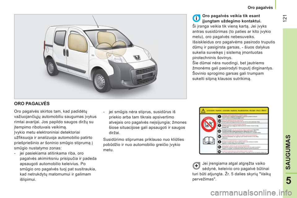 Peugeot Bipper 2014  Savininko vadovas (in Lithuanian)  121
5
SAUGUMAS
 
 
 
Oro pagalvės  
 
 
ORO PAGALVĖS 
 
Oro pagalvės skirtos tam, kad padidėtų 
važiuojančiųjų automobiliu saugumas įvykus 
rimtai avarijai. Jos papildo saugos diržų su 
�