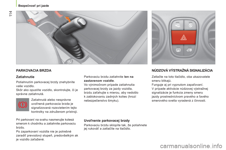 Peugeot Bipper 2014  Užívateľská príručka (in Slovak)  11 4
 
 
 
Bezpečnosť pri jazde  
 
 
PARKOVACIA BRZDA 
 
 
Zatiahnutie 
 
Potiahnutím parkovacej brzdy znehybníte 
vaše vozidlo. 
  Skôr ako opustíte vozidlo, skontrolujte, či je 
správne z