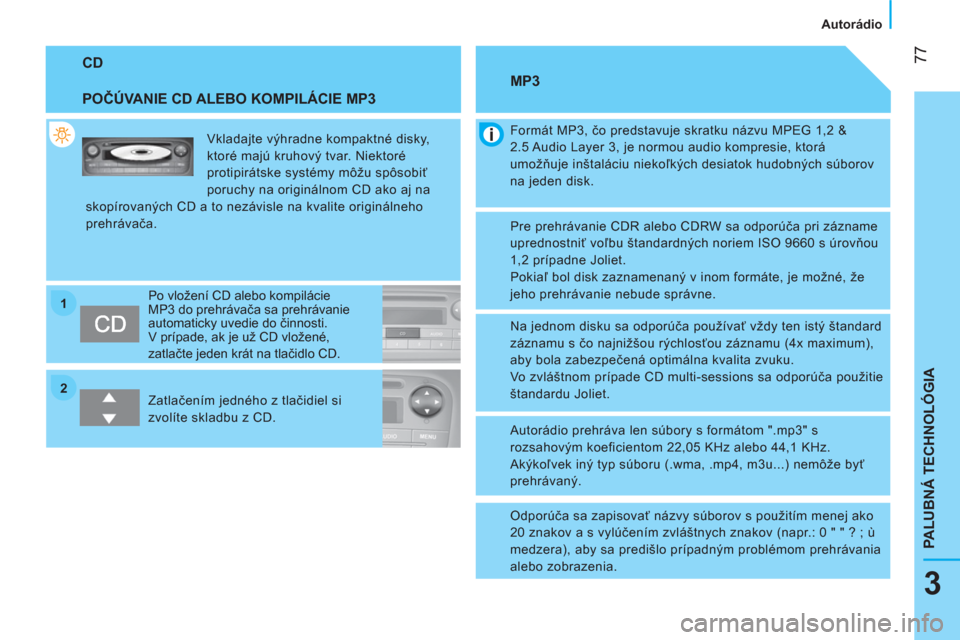 Peugeot Bipper 2014  Užívateľská príručka (in Slovak) 2 1
 77
3
PALUBNÁ TECHNOLÓGIA
 
 
 
Autorádio  
 
 
CD 
 
 
POČÚVANIE CD ALEBO KOMPILÁCIE MP3 
 
Vkladajte výhradne kompaktné disky, 
ktoré majú kruhový tvar. Niektoré 
protipirátske syst