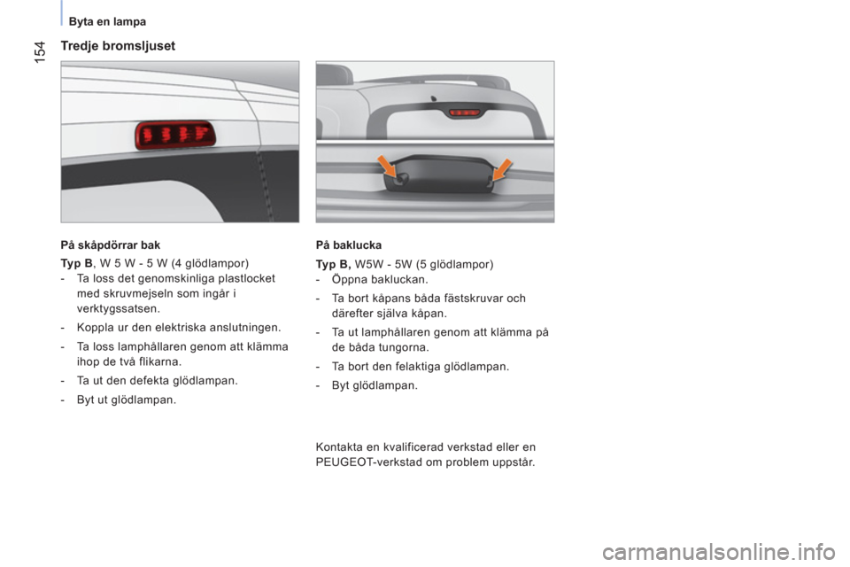 Peugeot Bipper 2014 Ägarmanual (in Swedish) 154
Byta en lampa
Tredje bromsljuset
På skåpdörrar bak
Typ B
, W 5 W - 5 W (4 glödlampor)
- Ta loss det genomskinliga plastlocket
med skruvmejseln som ingår Peugeot Bipper 2014 Ägarmanual (in Swedish) 154
Byta en lampa
Tredje bromsljuset
På skåpdörrar bak
Typ B
, W 5 W - 5 W (4 glödlampor)
- Ta loss det genomskinliga plastlocket
med skruvmejseln som ingår