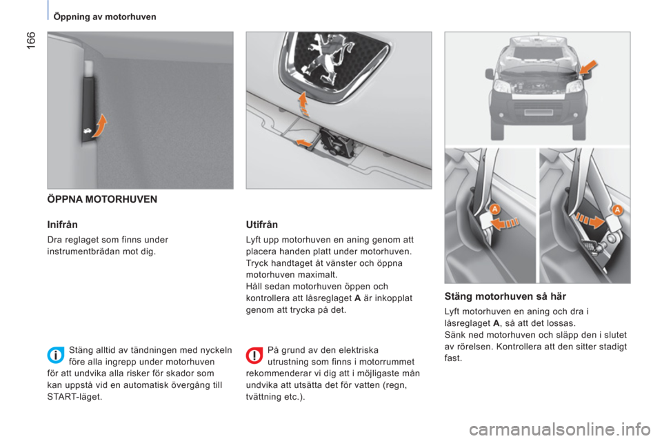Peugeot Bipper 2014  Ägarmanual (in Swedish)  166
 
 
 
Öppning av motorhuven  
 
 
 
 
ÖPPNA MOTORHUVEN 
   
Inifrån 
 
Dra reglaget som finns under 
instrumentbrädan mot dig.  
 
 
Utifrån 
 
Lyft upp motorhuven en aning genom att 
placer
