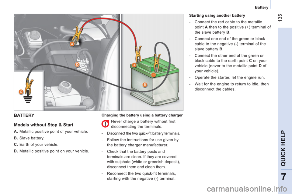 Peugeot Bipper 2011 User Guide 135
7
QUICK HELP
   
 
Battery  
 
BATTERY 
   
Models without Stop & Start 
 
 
 
A. 
  Metallic positive point of your vehicle. 
   
B. 
 Slave battery. 
   
C. 
  Earth of your vehicle. 
   
D. 
  