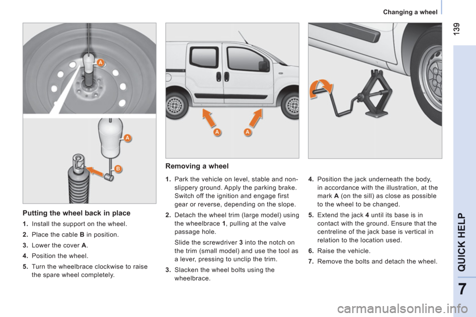 Peugeot Bipper 2011  Owners Manual 7
QUICK HELP
   
 
Changing a wheel  
 
 
 
Removing a wheel 
 
 
 
 
1. 
  Park the vehicle on level, stable and non-
slippery ground. Apply the parking brake. 
Switch off the ignition and engage fir