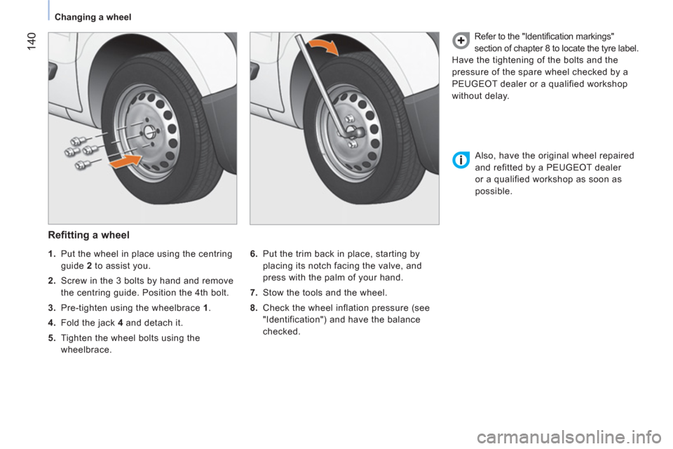 Peugeot Bipper 2011  Owners Manual 14
0
   
 
Changing a wheel  
 
 
 
Refitting a wheel 
 
 
6. 
  Put the trim back in place, starting by 
placing its notch facing the valve, and 
press with the palm of your hand. 
   
7. 
  Stow the