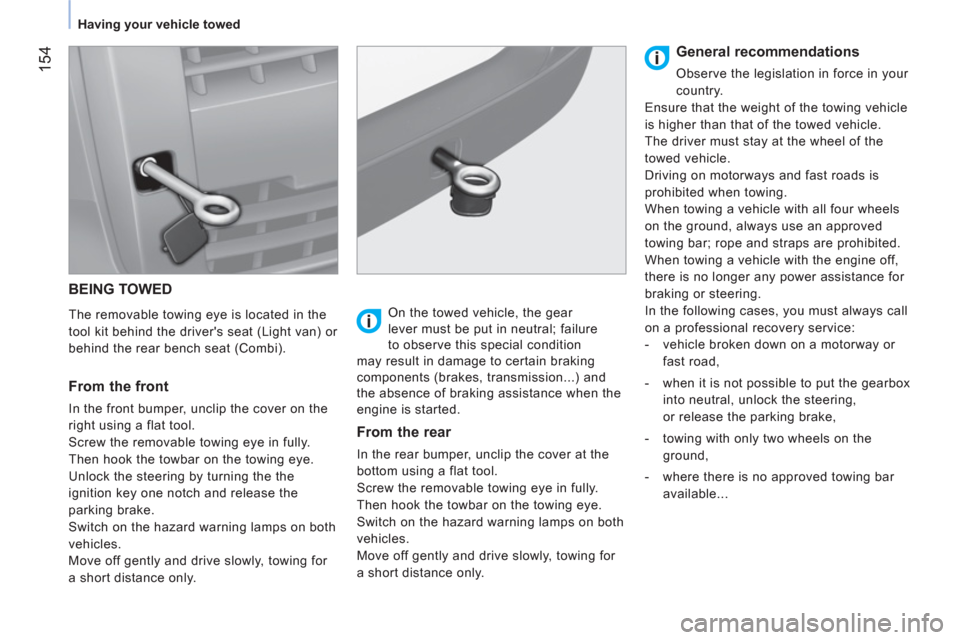 Peugeot Bipper 2011  Owners Manual 154
   
 
Having your vehicle towed  
 
 
BEING TOWED 
 
 
The removable towing eye is located in the 
tool kit behind the drivers seat (Light van) or 
behind the rear bench seat (Combi).  
 
 
From 