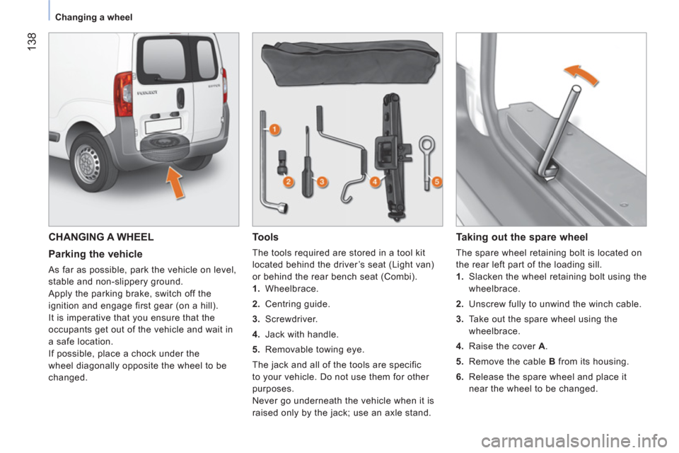 Peugeot Bipper 2011  Owners Manual - RHD (UK, Australia) 138
Changing a wheel
  CHANGING A WHEEL
   
Parking the vehicle 
 
As far as possible, park the vehicle on level, 
stable and non-slippery ground. 
  Apply the parking brake, switch off the 
ignition 