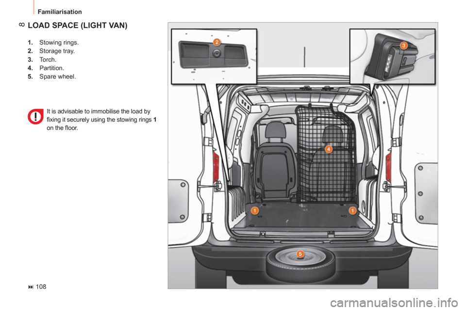 Peugeot Bipper 2011  Owners Manual - RHD (UK, Australia) 8
  Familiarisation 
 
LOAD SPACE (LIGHT VAN) 
 
 
 
1. 
 Stowing rings. 
   
2. 
 Storage tray. 
   
3. 
 Torch. 
   
4. 
 Partition. 
   
5. 
 Spare wheel.  
   
 
� 
 108    It is advisable to imm