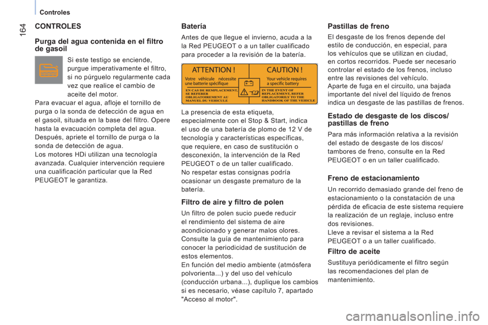 Peugeot Bipper 2011  Manual del propietario (in Spanish) 164
Controles
  CONTROLES
   
Purga del agua contenida en el filtro 
de gasoil 
   
Si este testigo se enciende, 
purgue imperativamente el filtro, 
si no púrguelo regularmente cada 
vez que realice 