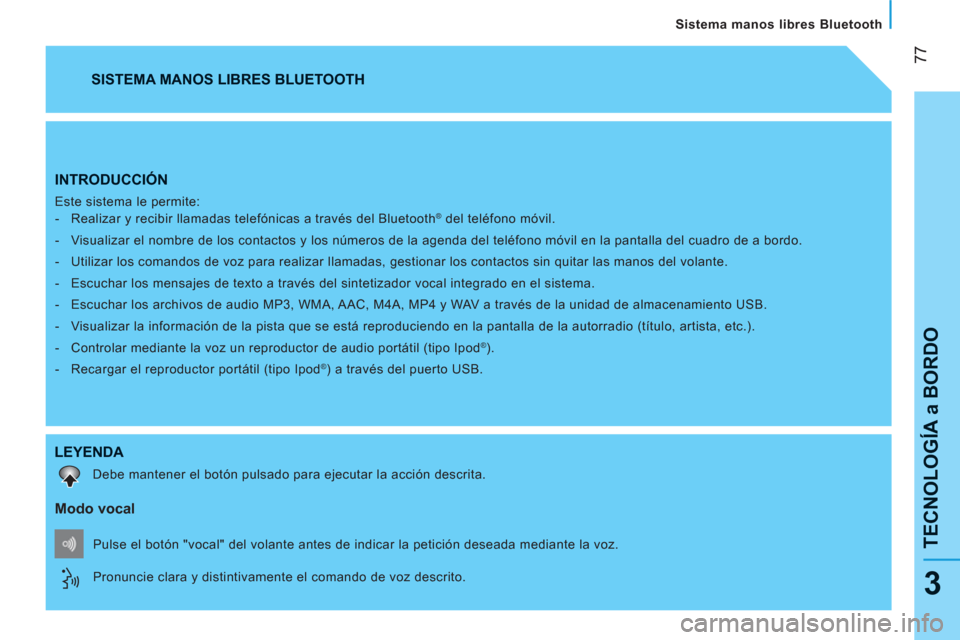 Peugeot Bipper 2011  Manual del propietario (in Spanish) 77
TECNOLOGÍA a BORDO
   
Sistema manos libres Bluetooth
3
INTRODUCCIÓN 
 
Este sistema le permite: 
   
 
-   Realizar y recibir llamadas telefónicas a través del Bluetooth® del teléfono móvil