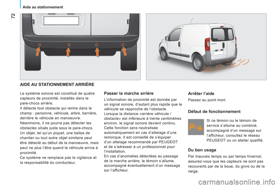 Peugeot Bipper 2011  Manuel du propriétaire (in French) Aide au stationnement
  AIDE AU STATIONNEMENT ARRIÈRE
 
Le système sonore est constitué de quatre 
capteurs de proximité, installés dans le 
pare-chocs arrière. 
  Il détecte tout obstacle qui 