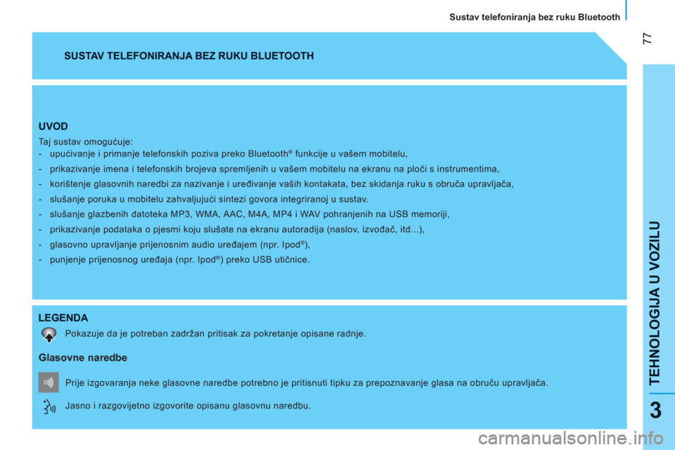 Peugeot Bipper 2011  Vodič za korisnike (in Croatian) 77
TEHNOLOGIJA U VOZIL
U
   
Sustav telefoniranja bez ruku Bluetooth  
3
UVOD 
 
Taj sustav omogućuje: 
   
 
-  upućivanje i primanje telefonskih poziva preko Bluetooth® funkcije u vašem mobitelu
