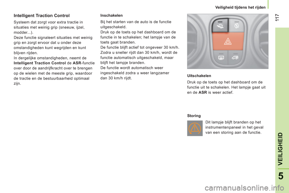 Peugeot Bipper 2011  Handleiding (in Dutch) 5
VEILIGHEI
D
   
 Veiligheid tijdens het rijden
 
 
 
 
 
 
Intelligent Traction Control 
 
Systeem dat zorgt voor extra tractie in 
situaties met weinig grip (sneeuw, ijzel, 
modder...). 
  Deze fun
