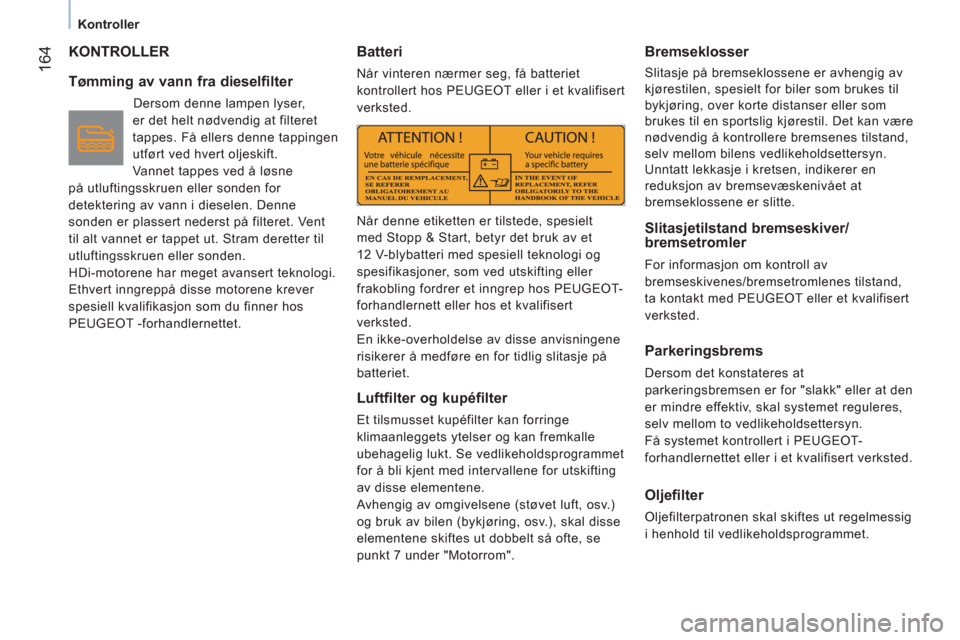 Peugeot Bipper 2011  Brukerhåndbok (in Norwegian) 164
   
 
Kontroller  
 
 
KONTROLLER
   
Tømming av vann fra dieselfilter 
 
Dersom denne lampen lyser, 
er det helt nødvendig at filteret 
tappes. Få ellers denne tappingen 
utført ved hvert olj
