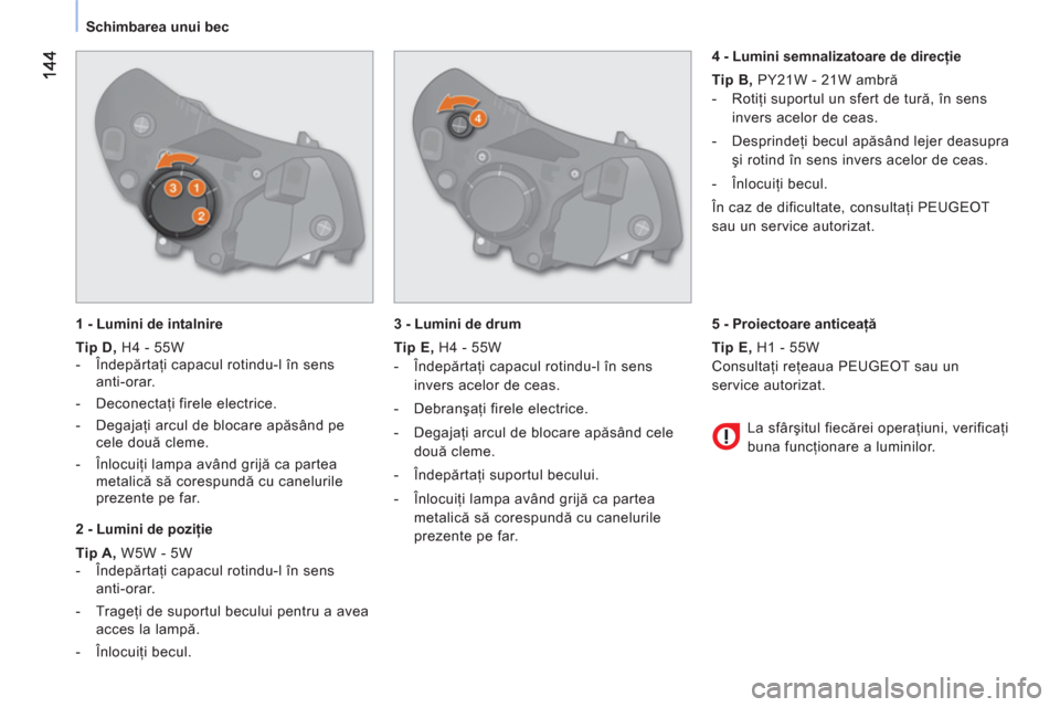 Peugeot Bipper 2011 Manualul de utilizare (in Romanian)
Schimbarea unui bec
1 - Lumini de intalnire
Tip D,
H4 - 55W
- Îndepărtaţi capacul rotindu-l în sens
anti-orar.
- Deconectaţi firele electrice.
- Degajaţ Peugeot Bipper 2011 Manualul de utilizare (in Romanian)
Schimbarea unui bec
1 - Lumini de intalnire
Tip D,
H4 - 55W
- Îndepărtaţi capacul rotindu-l în sens
anti-orar.
- Deconectaţi firele electrice.
- Degajaţ