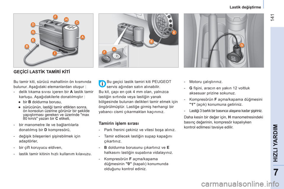 Peugeot Bipper 2011  Kullanım Kılavuzu (in Turkish) 14
1
7
HIZLI YARDI
M
   
 
Lastik değiştirme  
 
GEÇİCİ LASTİK TAMİRİ KİTİ
 
 
Bu tamir kiti, sürücü mahallinin ön kısmında 
bulunur. Aşağıdaki elemanlardan oluşur : 
   
 
-  deli Peugeot Bipper 2011  Kullanım Kılavuzu (in Turkish) 14
1
7
HIZLI YARDI
M
   
 
Lastik değiştirme  
 
GEÇİCİ LASTİK TAMİRİ KİTİ
 
 
Bu tamir kiti, sürücü mahallinin ön kısmında 
bulunur. Aşağıdaki elemanlardan oluşur : 
   
 
-  deli