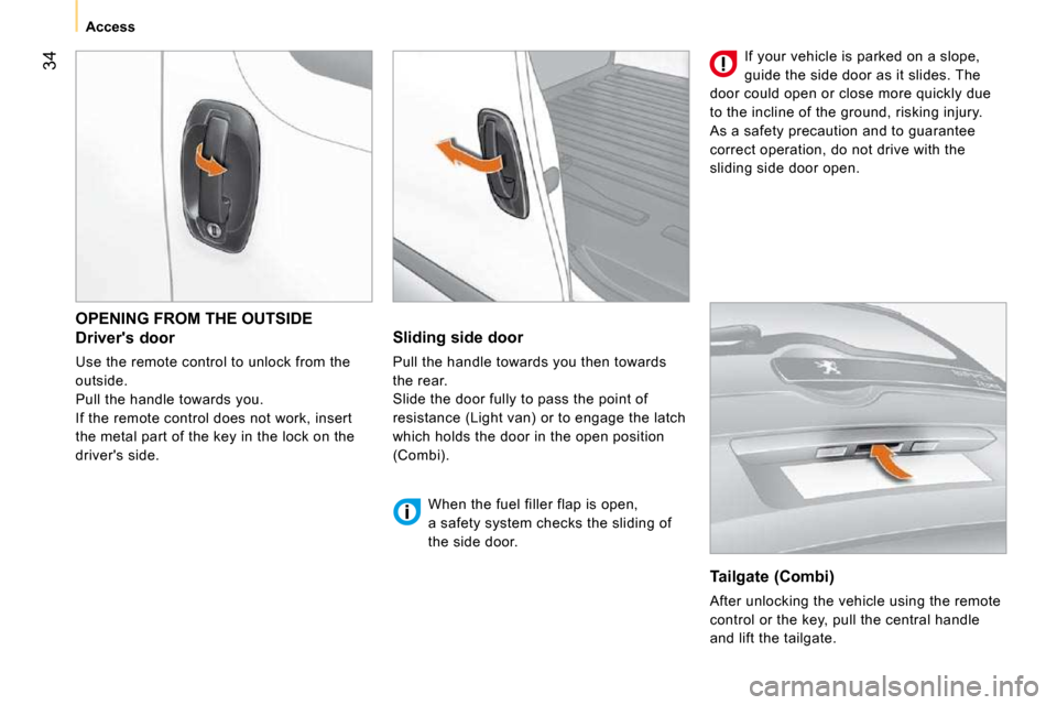 Peugeot Bipper 2010.5  Owners Manual 34
   Access   
 OPENING FROM THE OUTSIDE 
  Drivers door  
 Use the remote control to unlock from the  
outside. 
 Pull the handle towards you. 
 If the remote control does not work, insert 
the met
