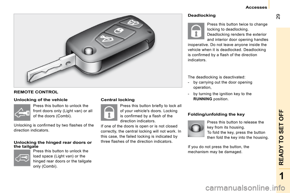 Peugeot Bipper 2009 Owners Guide 29
1
READY TO SET OFF
Accesses
  Central locking 
  Folding/unfolding the key 
  Unlocking of the vehicle 
  Unlocking the hinged rear doors or the tailgate 
 Press this button to release the  
key fr