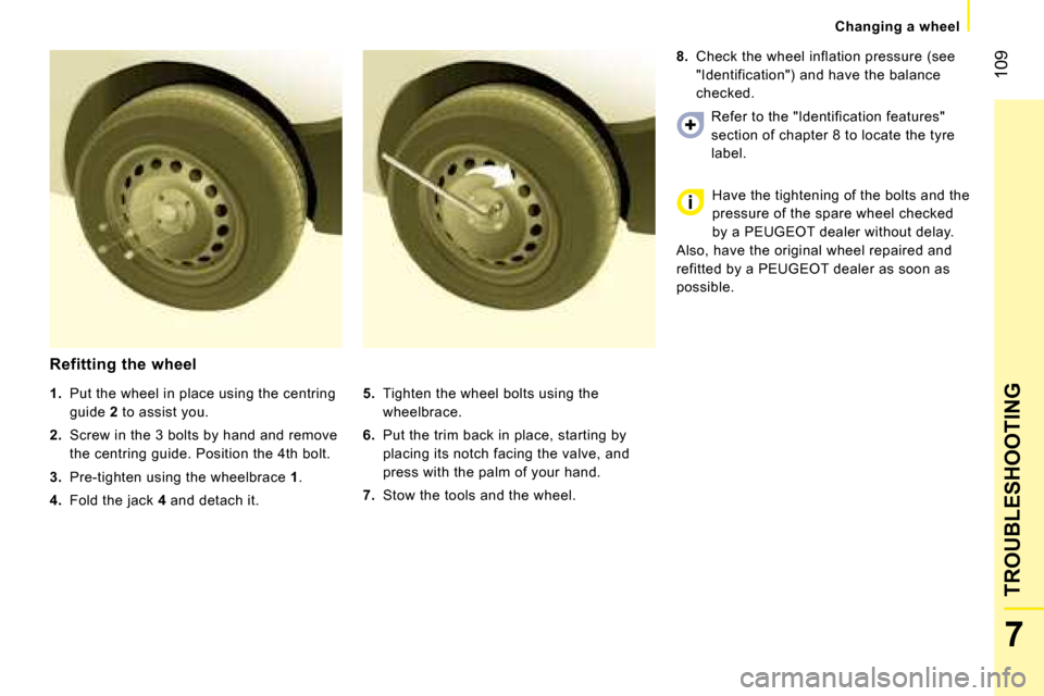 Peugeot Bipper 2008.5 Owners Manual 109
7
TROUBLESHOOTING
Changing a wheel
Refitting the wheel
5. Tighten the wheel bolts using the
wheelbrace.
6. Put the trim back in place, starting by
placing its notch facing Peugeot Bipper 2008.5 Owners Manual 109
7
TROUBLESHOOTING
Changing a wheel
Refitting the wheel
5. Tighten the wheel bolts using the
wheelbrace.
6. Put the trim back in place, starting by
placing its notch facing