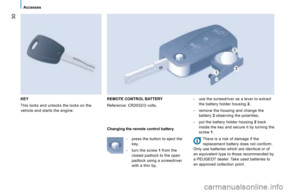 Peugeot Bipper 2008.5 Owners Guide 30
Accesses
KEY
This locks and unlocks the locks on the
vehicle and starts the engine.
REMOTE CONTROL BATTERY
Reference: CR2032/3 volts. - use the screwdriver as a lever to extract Peugeot Bipper 2008.5 Owners Guide 30
Accesses
KEY
This locks and unlocks the locks on the
vehicle and starts the engine.
REMOTE CONTROL BATTERY
Reference: CR2032/3 volts. - use the screwdriver as a lever to extract