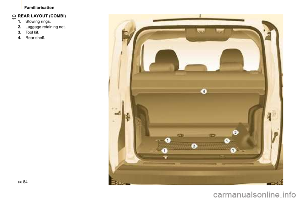 Peugeot Bipper 2008.5  Owners Manual 10
 Familiarisation 
 REAR LAYOUT (COMBI)  
   
1.    Stowing rings. 
  
2.    Luggage retaining net. 
  
3.    Tool kit. 
  
4.    Rear shelf.  
   
�   84    