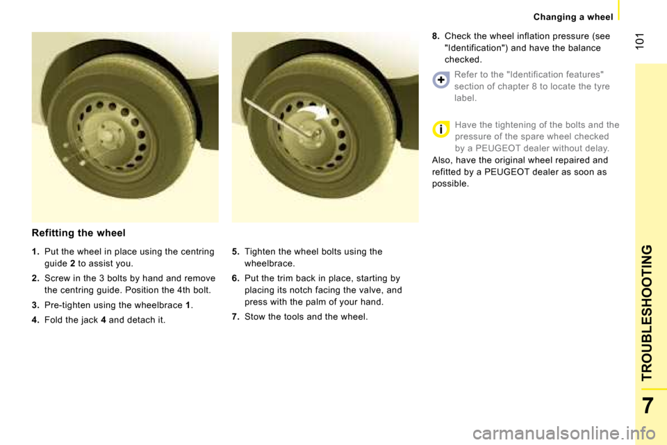 Peugeot Bipper 2008  Owners Manual 101
7
TROUBLESHOOTING
   Changing a wheel   
  Refitting the wheel 
  
5.    Tighten the wheel bolts using the 
wheelbrace. 
  
6.    Put the trim back in place, starting by 
placing its notch facing 