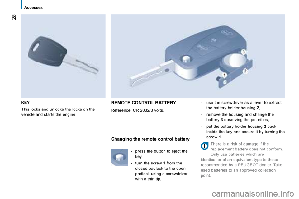 Peugeot Bipper 2008 Owners Manual 28
Accesses
KEY
This locks and unlocks the locks on the
vehicle and starts the engine.
REMOTE CONTROL BATTERY
Reference: CR 2032/3 volts. - use the screwdriver as a lever to extrac Peugeot Bipper 2008 Owners Manual 28
Accesses
KEY
This locks and unlocks the locks on the
vehicle and starts the engine.
REMOTE CONTROL BATTERY
Reference: CR 2032/3 volts. - use the screwdriver as a lever to extrac