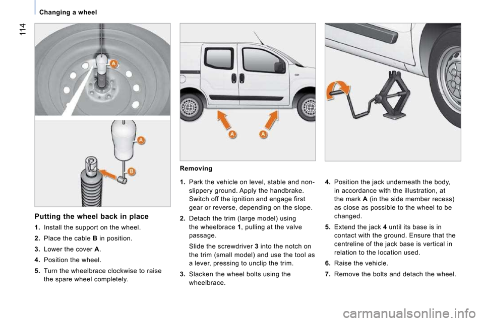 Peugeot Bipper Dag 2009  Owners Manual 114
   Changing a wheel   
  Removing 
    
1.    Park the vehicle on level, stable and non-
slippery ground. Apply the handbrake.  
Switch off the ignition and engage first 
gear or reverse, dependin