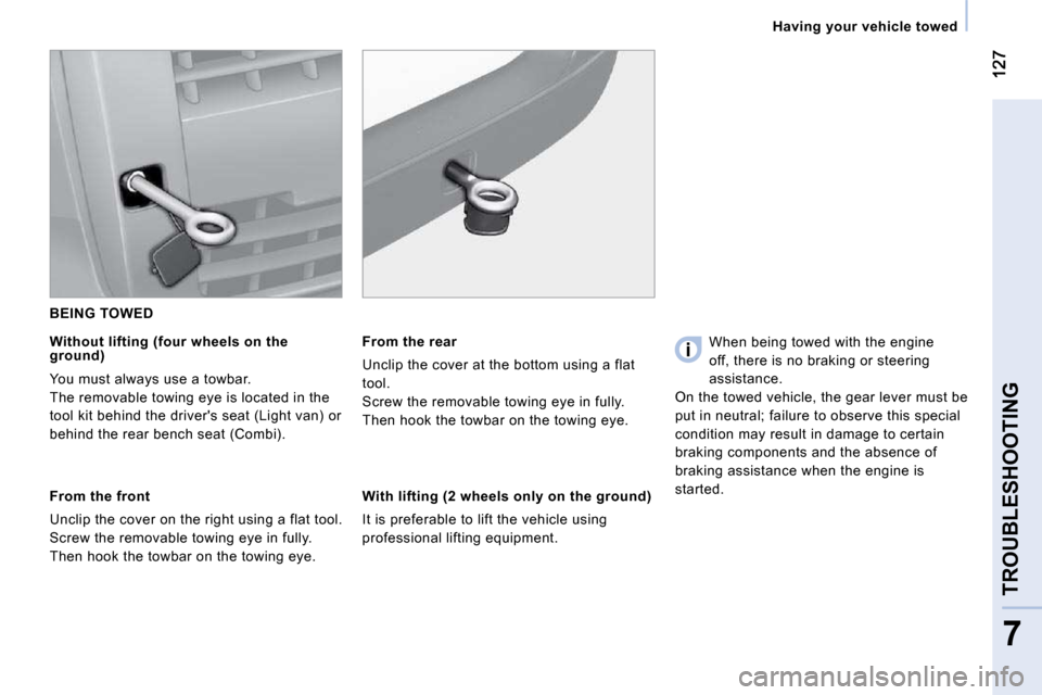 Peugeot Bipper Dag 2009  Owners Manual 7
TROUBLESHOOTING
   Having your vehicle towed   
 BEING TOWED 
  Without lifting (four wheels on the ground) 
 You must always use a towbar.  
 The removable towing eye is located in the 
tool kit be