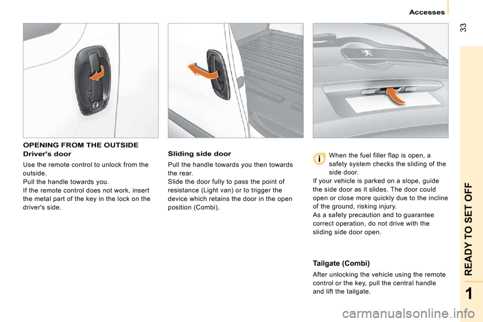 Peugeot Bipper Dag 2009 Service Manual 33
1
READY TO SET OFF
   Accesses   
 OPENING FROM THE OUTSIDE 
  Drivers door 
 Use the remote control to unlock from the  
outside. 
 Pull the handle towards you. 
 If the remote control does not w