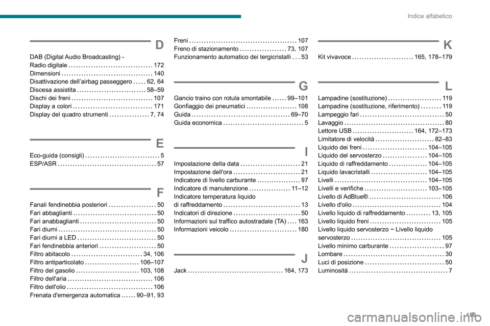 Peugeot Boxer 2020  Manuale del proprietario (in Italian) 189
Indice alfabetico
D
DAB (Digital Audio Broadcasting) -  Radio digitale   172Dimensioni   140Disattivazione dell’airbag passeggero   62, 64Discesa assistita   58–59Dischi dei freni   107Display