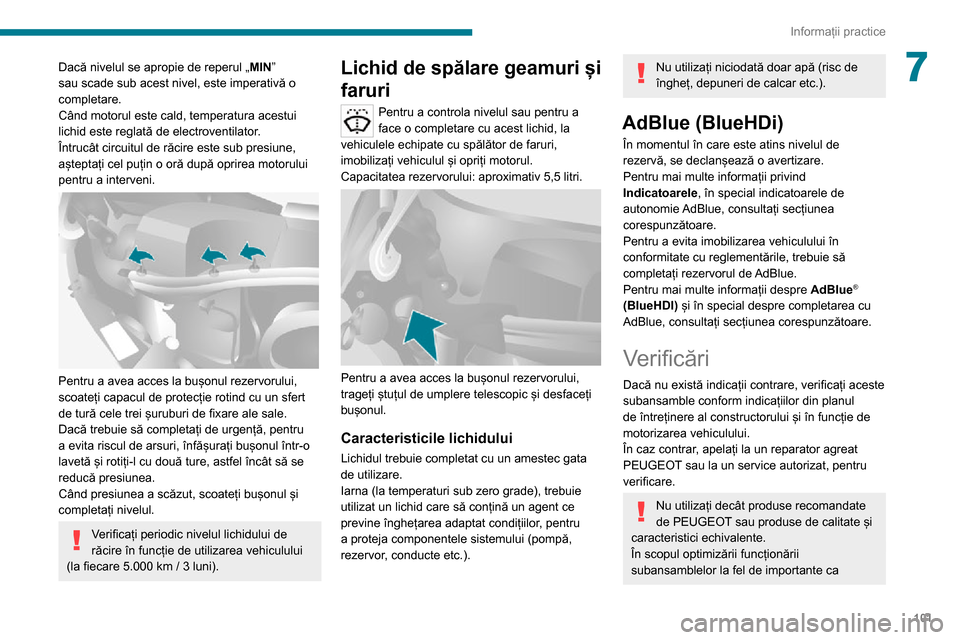Peugeot Boxer 2020  Manualul de utilizare (in Romanian) 101
Informații practice
7Dacă nivelul se apropie de reperul „MIN” 
sau scade sub acest nivel, este imperativă o 
completare.
Când motorul este cald, temperatura acestui 
lichid este reglată d