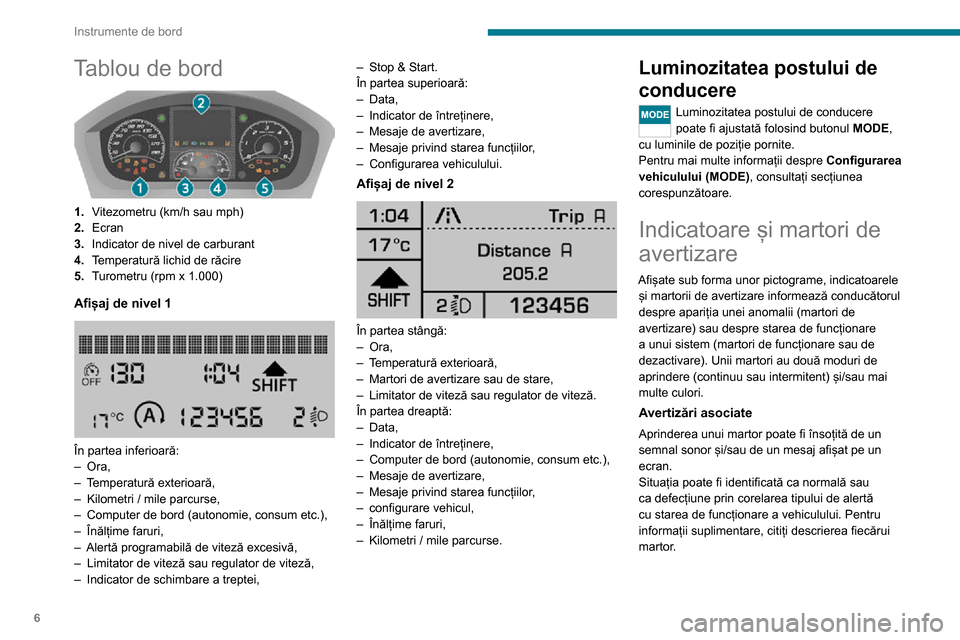 Peugeot Boxer 2020  Manualul de utilizare (in Romanian) 6
Instrumente de bord
Tablou de bord 
 
1.Vitezometru (km/h sau mph)
2. Ecran
3. Indicator de nivel de carburant
4. Temperatură lichid de răcire
5. Turometru (rpm x 1.000)
Afișaj de nivel 1 
 
În 
