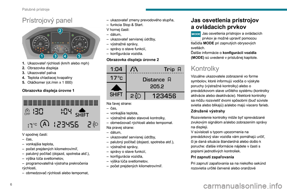 Peugeot Boxer 2020 Užívateľská príručka (in Slovak) 6
Palubné prístroje
Prístrojový panel
1.Ukazovateľ rýchlosti (km/h alebo mph)
2. Obrazovka displeja
3. Ukazovateľ paliva
4. Teplota chladiacej kvapaliny
5.
Otáčkomer (ot./min x 1 000)
Obra Peugeot Boxer 2020 Užívateľská príručka (in Slovak) 6
Palubné prístroje
Prístrojový panel
1.Ukazovateľ rýchlosti (km/h alebo mph)
2. Obrazovka displeja
3. Ukazovateľ paliva
4. Teplota chladiacej kvapaliny
5.
Otáčkomer (ot./min x 1 000)
Obra