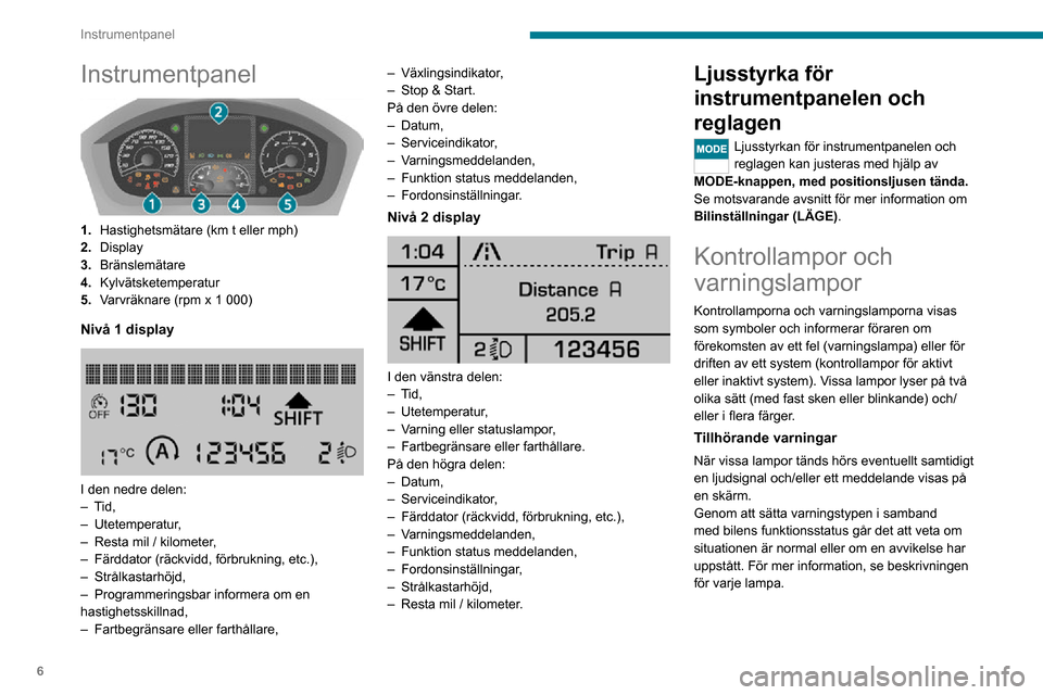 Peugeot Boxer 2020  Ägarmanual (in Swedish) 6
Instrumentpanel
Instrumentpanel 
 
1.Hastighetsmätare (km t eller mph)
2. Display
3. Bränslemätare
4. Kylvätsketemperatur
5. Varvräknare (rpm x 1 000)
Nivå 1 display 
 
I den nedre delen:– T