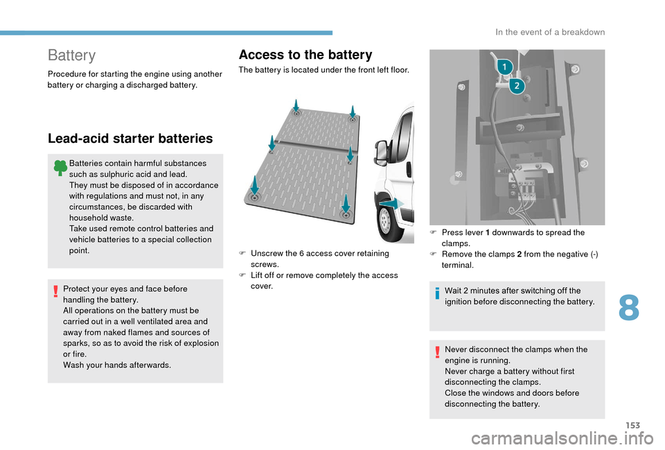 Peugeot Boxer 2018  Owners Manual 153
Battery
Batteries contain harmful substances 
such as sulphuric acid and lead.
They must be disposed of in accordance 
with regulations and must not, in any 
circumstances, be discarded with 
hous