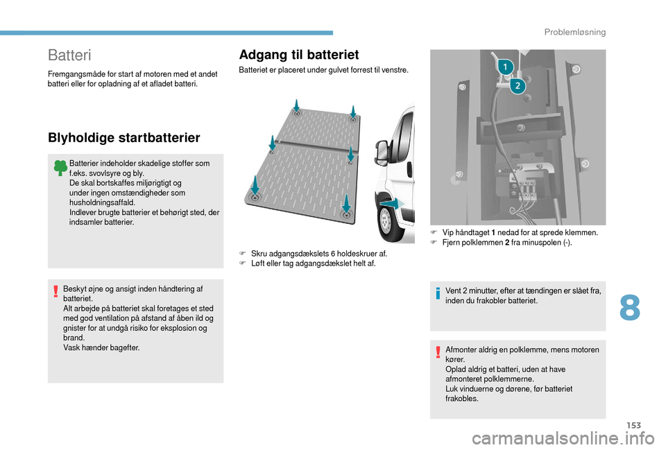 Peugeot Boxer 2018  Instruktionsbog (in Danish) 153
Batteri
Batterier indeholder skadelige stoffer som 
f.eks. svovlsyre og bly.
De skal bortskaffes miljørigtigt og 
under ingen omstændigheder som 
husholdningsaffald.
Indlever brugte batterier et