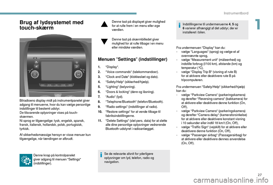 Peugeot Boxer 2018  Instruktionsbog (in Danish) 27
Brug af lydsystemet med 
touch-skærm
Bilradioens display midt på instrumentpanelet giver 
adgang til menuerne, hvor du kan vælge personlige 
indstillinger til bestemt udstyr.
De tilsvarende oply