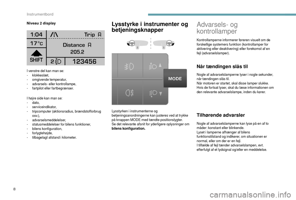 Peugeot Boxer 2018  Instruktionsbog (in Danish) 8
I venstre del kan man se:
- klokkeslæt,
-
 o

mgivende temperatur,
-
 a

dvarsels- eller kontrollampe,
-
 f

artpilot eller fartbegrænser.
I højre side kan man se:
-
 

dato,
-
 

serviceindikato