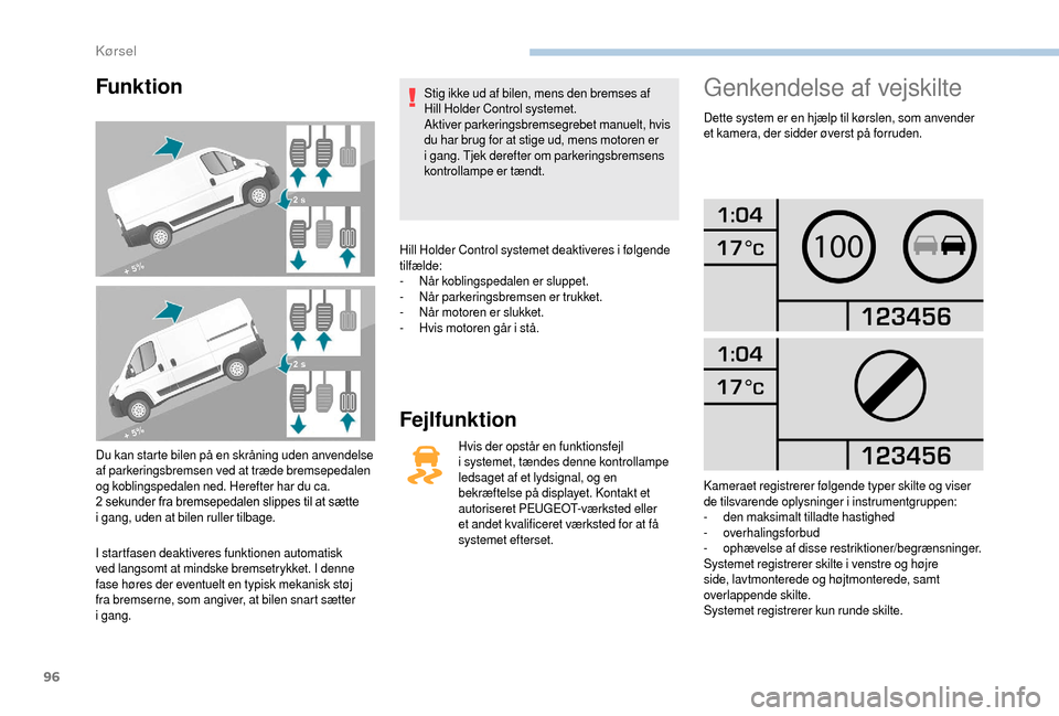Peugeot Boxer 2018  Instruktionsbog (in Danish) 96
Funktion
Du kan starte bilen på en skråning uden anvendelse 
af parkeringsbremsen ved at træde bremsepedalen 
og koblingspedalen ned. Herefter har du ca. 
2  sekunder fra bremsepedalen slippes t