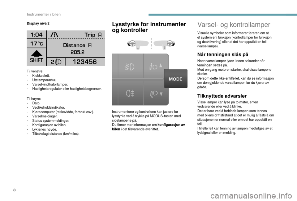 Peugeot Boxer 2018  Brukerhåndbok (in Norwegian) 8
Til venstre:
- Klokkeslett.
-
 

Utetemperartur.
-
 

Varsel-/indikatorlamper.
-
 H

astighetsregulator eller hastighetsbegrenser.
Til høyre:
-
 

Dato.
-
 

Vedlikeholdsindikator.
-
 K

jørecompu