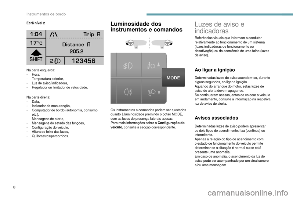 Peugeot Boxer 2018  Manual do proprietário (in Portuguese) 8
Na parte esquerda:
-  Hora,
-
 T

emperatura exterior,
-
 L

uz de aviso/indicadora,
-
 
R
 egulador ou limitador de velocidade.
Na parte direita:
-
  Data,
-
 I

ndicador de manutenção,
-
 
C
 om